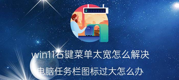 win11右键菜单太宽怎么解决 电脑任务栏图标过大怎么办？